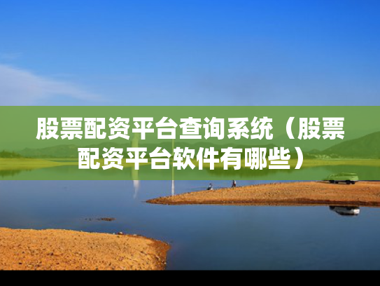 股票配资平台查询系统（股票配资平台软件有哪些）