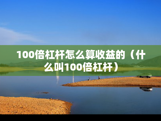 100倍杠杆怎么算收益的（什么叫100倍杠杆）