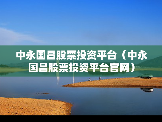 中永国昌股票投资平台（中永国昌股票投资平台官网）