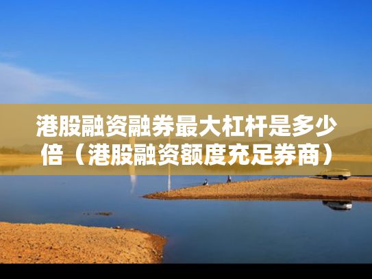 港股融资融券最大杠杆是多少倍（港股融资额度充足券商）