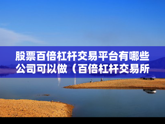 股票百倍杠杆交易平台有哪些公司可以做（百倍杠杆交易所哪家最好）