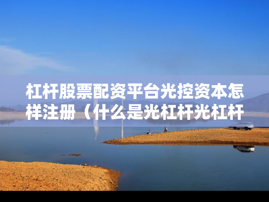 杠杆股票配资平台光控资本怎样注册（什么是光杠杆光杠杆起什么作用使用时应注意哪些问题）