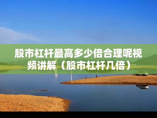 股市杠杆最高多少倍合理呢视频讲解（股市杠杆几倍）