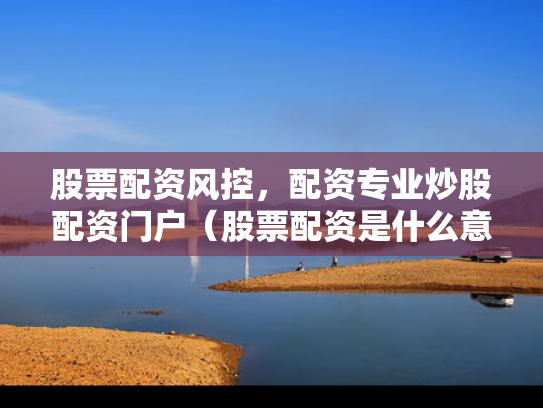 股票配资风控，配资专业炒股配资门户（股票配资是什么意思百度知道）