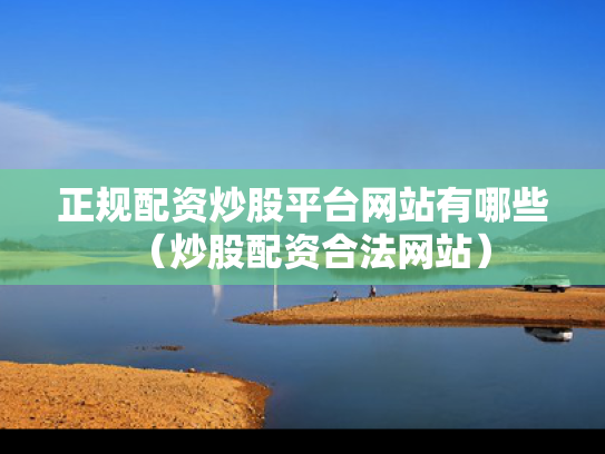 正规配资炒股平台网站有哪些（炒股配资合法网站）