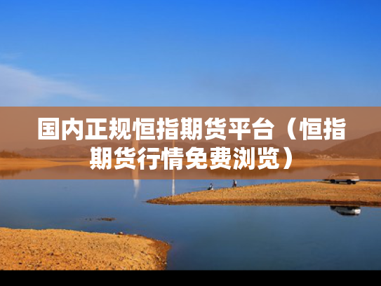 国内正规恒指期货平台（恒指期货行情免费浏览）