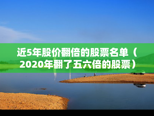 近5年股价翻倍的股票名单（2020年翻了五六倍的股票）