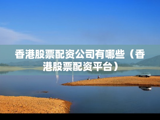 香港股票配资公司有哪些（香港股票配资平台）