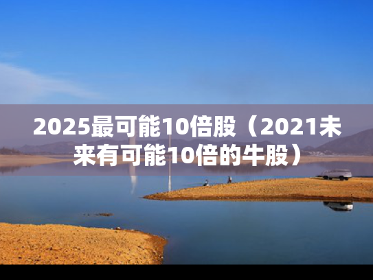 2025最可能10倍股（2021未来有可能10倍的牛股）