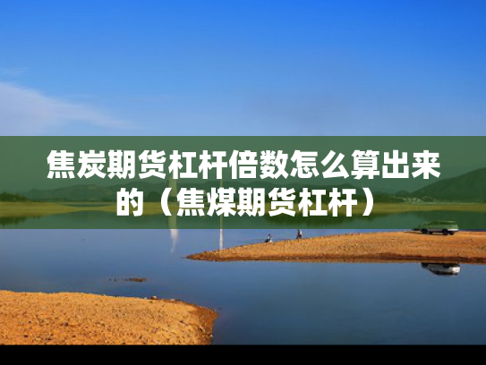 焦炭期货杠杆倍数怎么算出来的（焦煤期货杠杆）