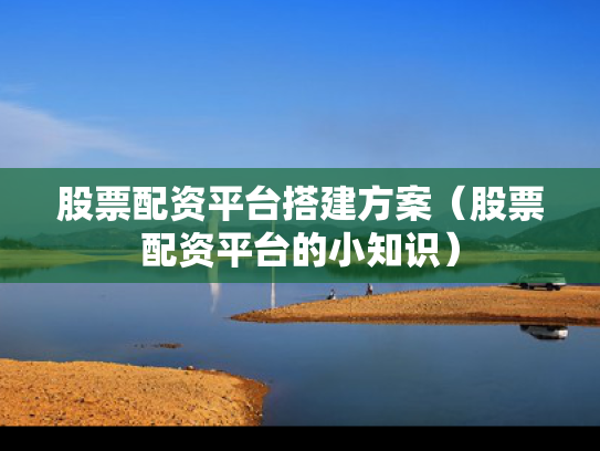 股票配资平台搭建方案（股票配资平台的小知识）