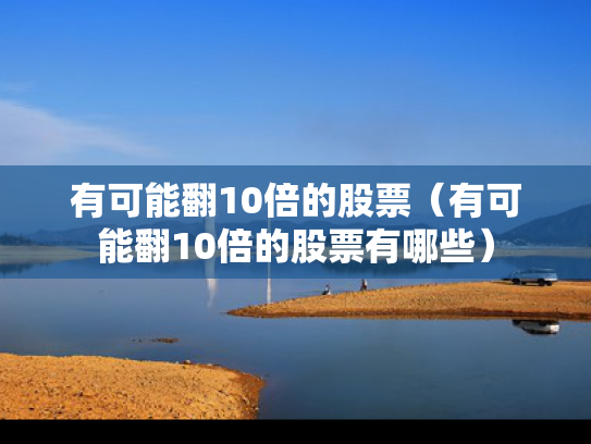 有可能翻10倍的股票（有可能翻10倍的股票有哪些）