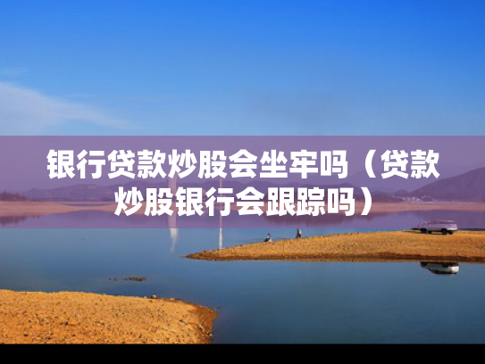 银行贷款炒股会坐牢吗（贷款炒股银行会跟踪吗）