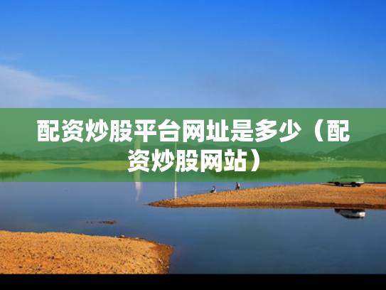 配资炒股平台网址是多少（配资炒股网站）