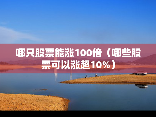 哪只股票能涨100倍（哪些股票可以涨超10%）