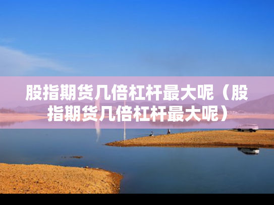 股指期货几倍杠杆最大呢（股指期货几倍杠杆最大呢）