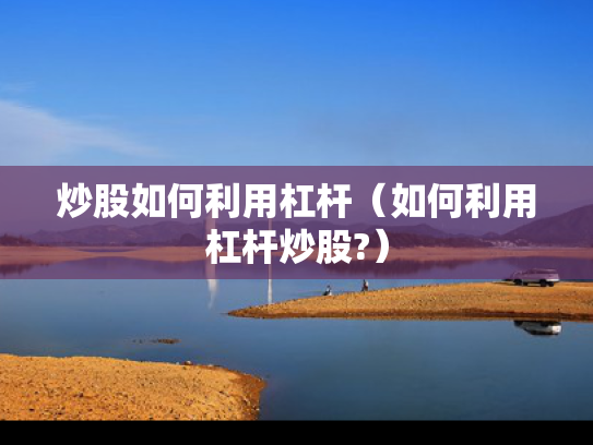 炒股如何利用杠杆（如何利用杠杆炒股?）