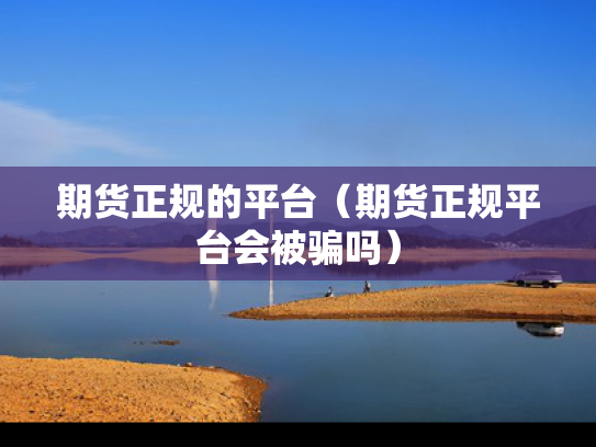 期货正规的平台（期货正规平台会被骗吗）