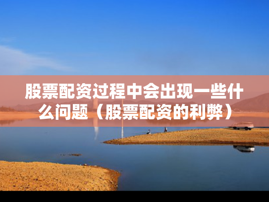 股票配资过程中会出现一些什么问题（股票配资的利弊）
