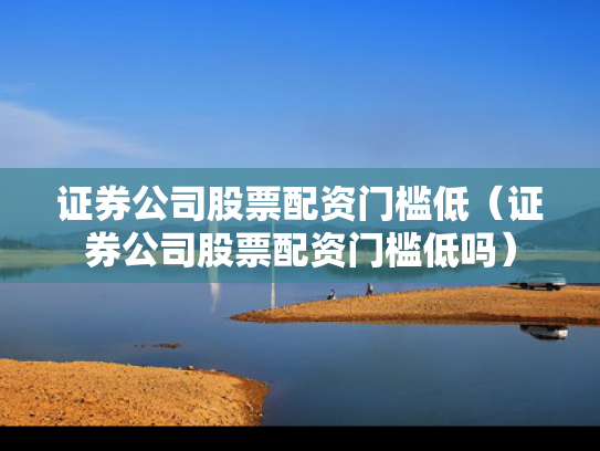 证券公司股票配资门槛低（证券公司股票配资门槛低吗）