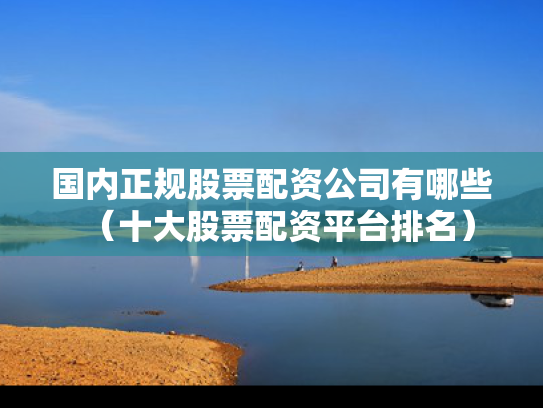 国内正规股票配资公司有哪些（十大股票配资平台排名）