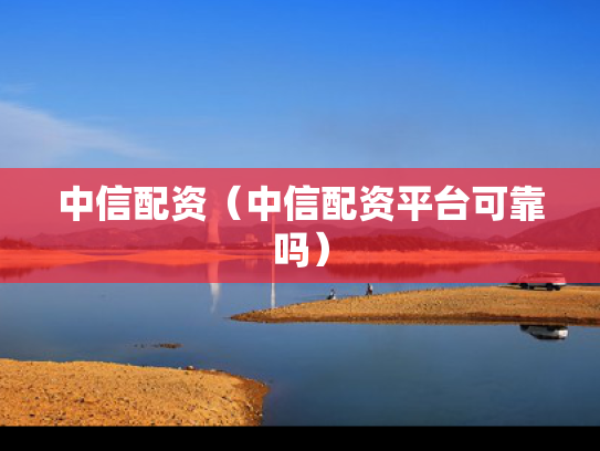 中信配资（中信配资平台可靠吗）
