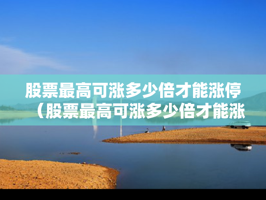 股票最高可涨多少倍才能涨停（股票最高可涨多少倍才能涨停呢）