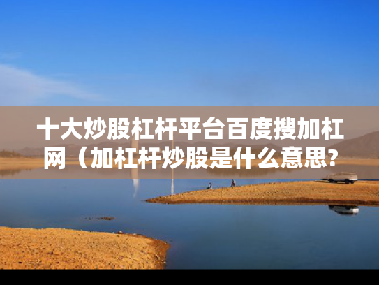 十大炒股杠杆平台百度搜加杠网（加杠杆炒股是什么意思?）
