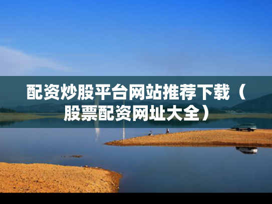配资炒股平台网站推荐下载（股票配资网址大全）