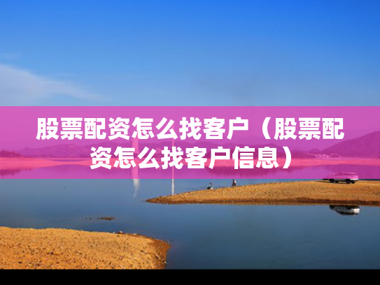 股票配资怎么找客户（股票配资怎么找客户信息）