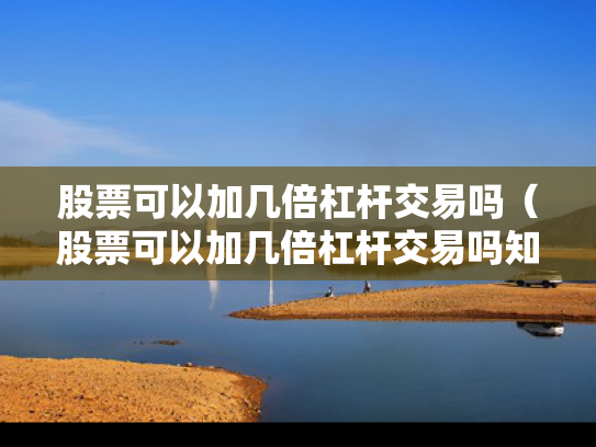 股票可以加几倍杠杆交易吗（股票可以加几倍杠杆交易吗知乎）
