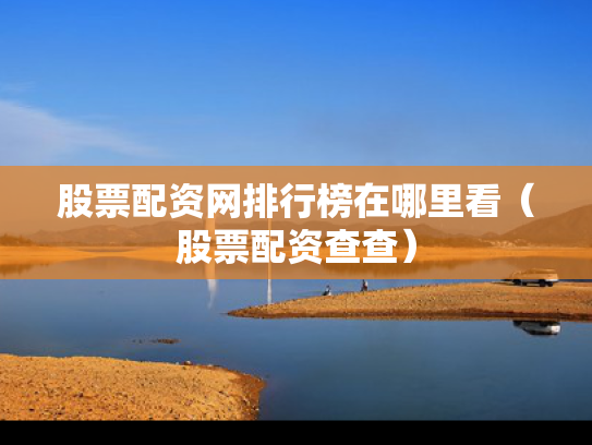股票配资网排行榜在哪里看（股票配资查查）