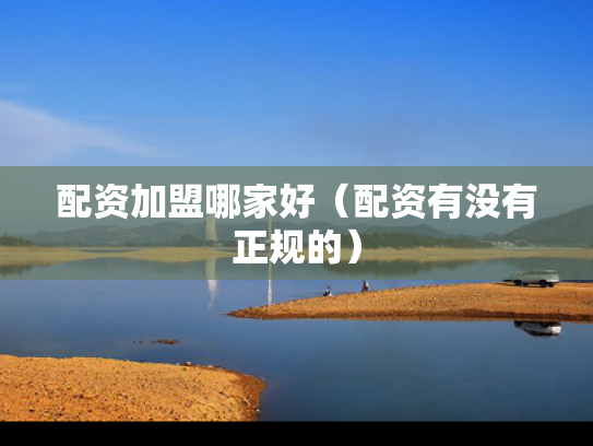 配资加盟哪家好（配资有没有正规的）