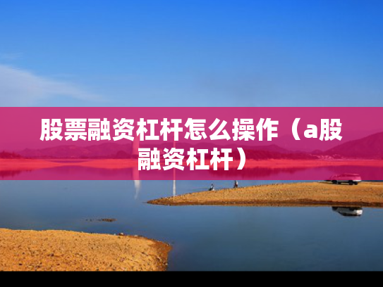 股票融资杠杆怎么操作（a股融资杠杆）