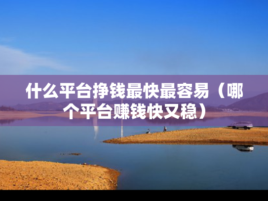 什么平台挣钱最快最容易（哪个平台赚钱快又稳）