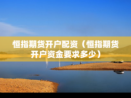 恒指期货开户配资（恒指期货开户资金要求多少）