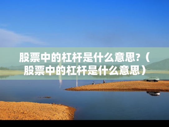 股票中的杠杆是什么意思?（股票中的杠杆是什么意思）