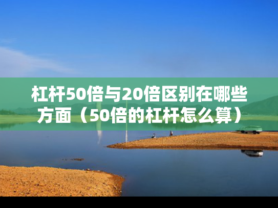 杠杆50倍与20倍区别在哪些方面（50倍的杠杆怎么算）