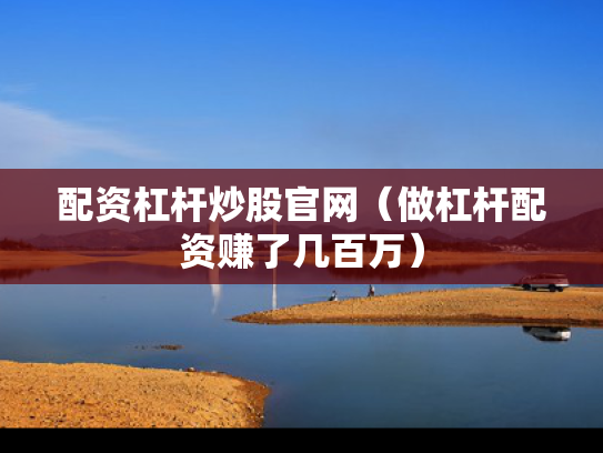 配资杠杆炒股官网（做杠杆配资赚了几百万）