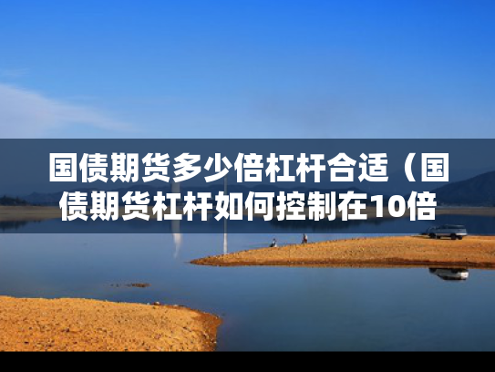 国债期货多少倍杠杆合适（国债期货杠杆如何控制在10倍）