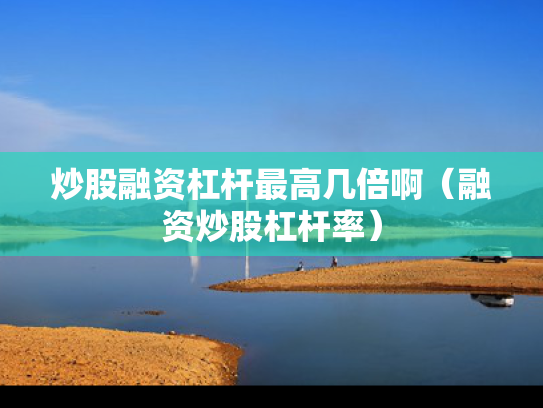 炒股融资杠杆最高几倍啊（融资炒股杠杆率）