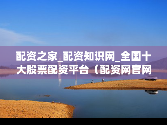 配资之家_配资知识网_全国十大股票配资平台（配资网官网）