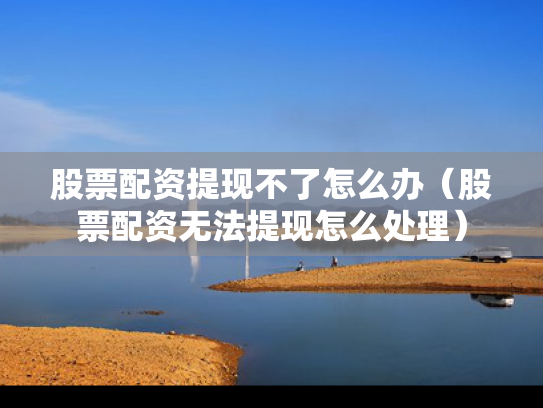 股票配资提现不了怎么办（股票配资无法提现怎么处理）