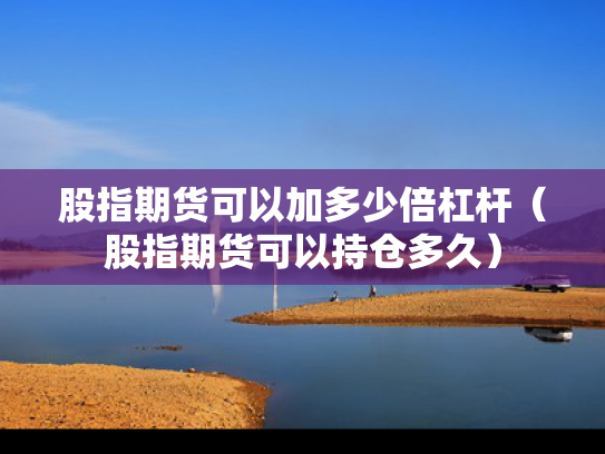 股指期货可以加多少倍杠杆（股指期货可以持仓多久）