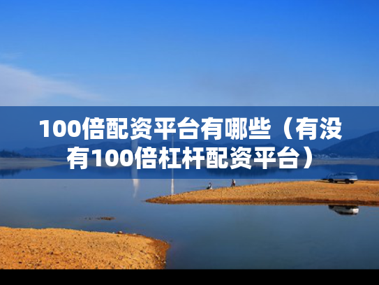 100倍配资平台有哪些（有没有100倍杠杆配资平台）
