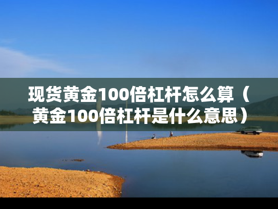 现货黄金100倍杠杆怎么算（黄金100倍杠杆是什么意思）