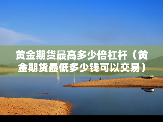 黄金期货最高多少倍杠杆（黄金期货最低多少钱可以交易）