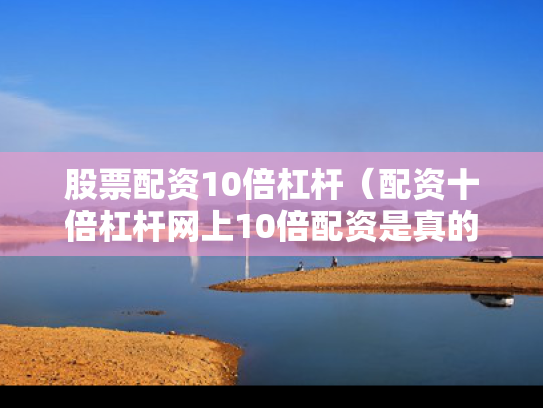 股票配资10倍杠杆（配资十倍杠杆网上10倍配资是真的吗）