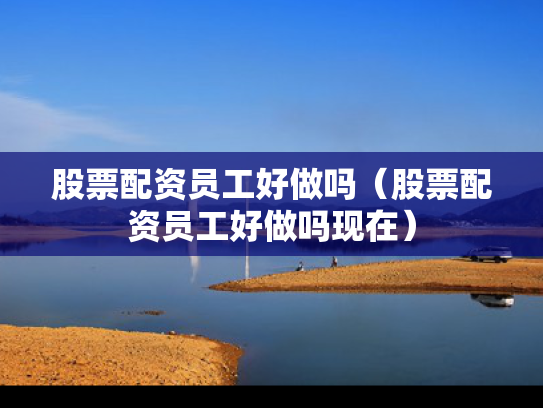 股票配资员工好做吗（股票配资员工好做吗现在）