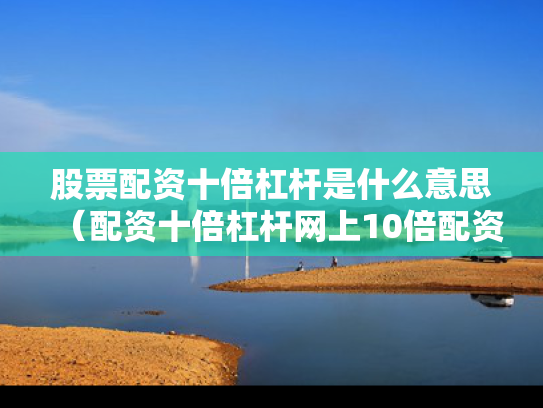 股票配资十倍杠杆是什么意思（配资十倍杠杆网上10倍配资是真的吗）